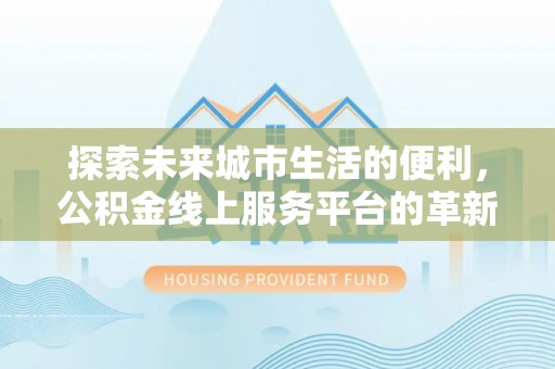 夏县探索未来城市生活的便利，公积金线上服务平台的革新与机遇