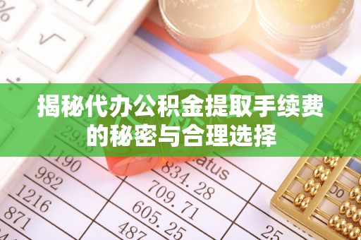 夏县揭秘代办公积金提取手续费的秘密与合理选择