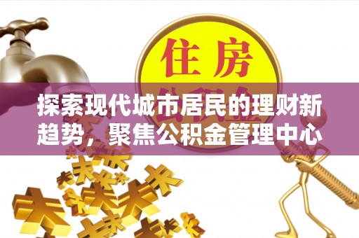 夏县探索现代城市居民的理财新趋势，聚焦公积金管理中心的服务创新