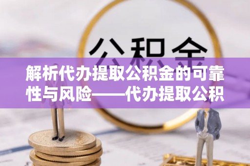 夏县解析代办提取公积金的可靠性与风险——代办提取公积金靠谱吗