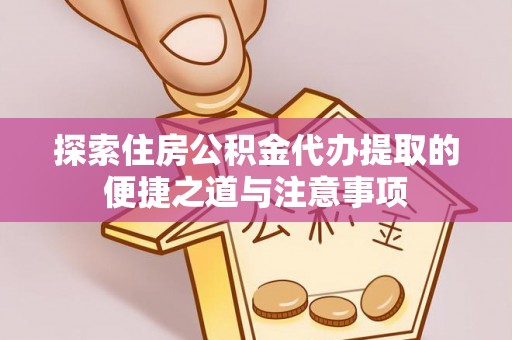 夏县探索住房公积金代办提取的便捷之道与注意事项