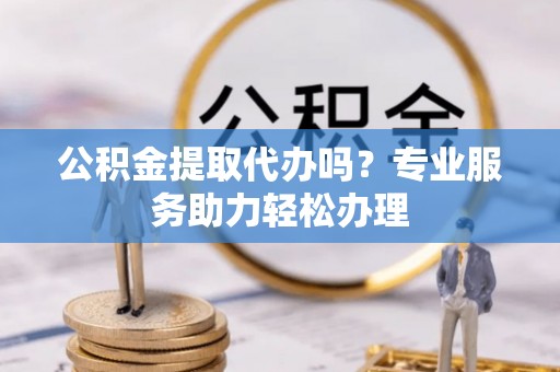 夏县公积金提取代办吗？专业服务助力轻松办理