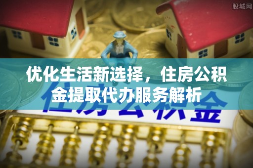 夏县优化生活新选择，住房公积金提取代办服务解析