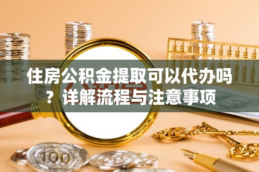 夏县住房公积金提取可以代办吗？详解流程与注意事项