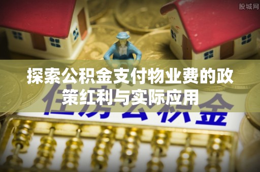 夏县探索公积金支付物业费的政策红利与实际应用