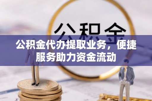 夏县公积金代办提取业务，便捷服务助力资金流动