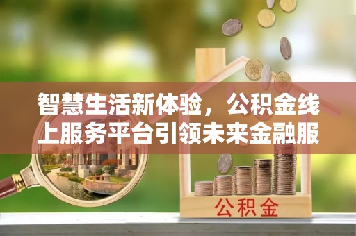 夏县智慧生活新体验，公积金线上服务平台引领未来金融服务