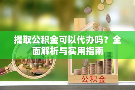 夏县提取公积金可以代办吗？全面解析与实用指南