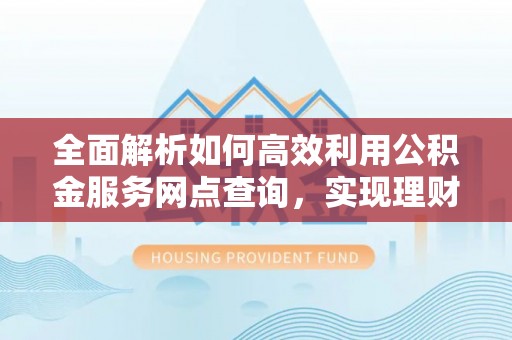 夏县全面解析如何高效利用公积金服务网点查询，实现理财与生活优化