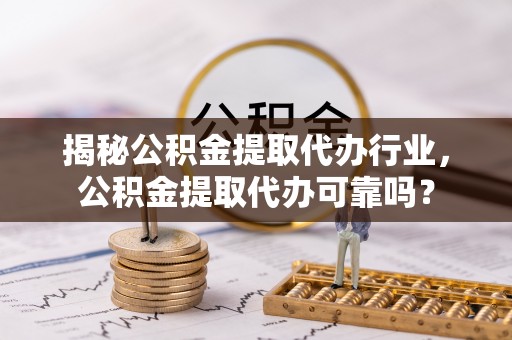 夏县揭秘公积金提取代办行业，公积金提取代办可靠吗？