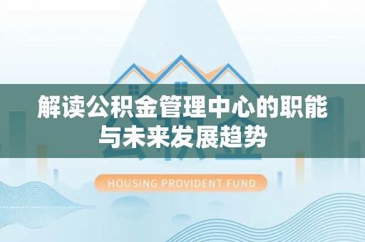 夏县解读公积金管理中心的职能与未来发展趋势