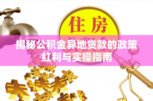 夏县揭秘公积金异地贷款的政策红利与实操指南