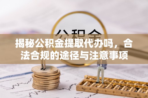夏县揭秘公积金提取代办吗，合法合规的途径与注意事项