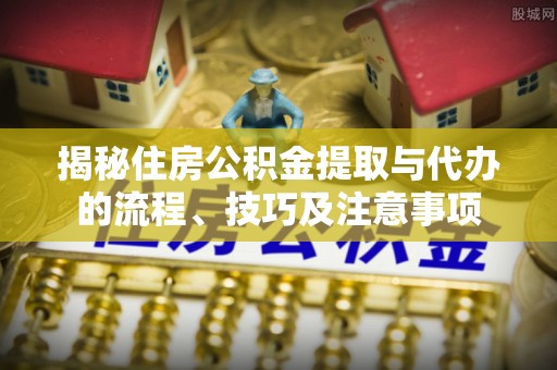 夏县揭秘住房公积金提取与代办的流程、技巧及注意事项