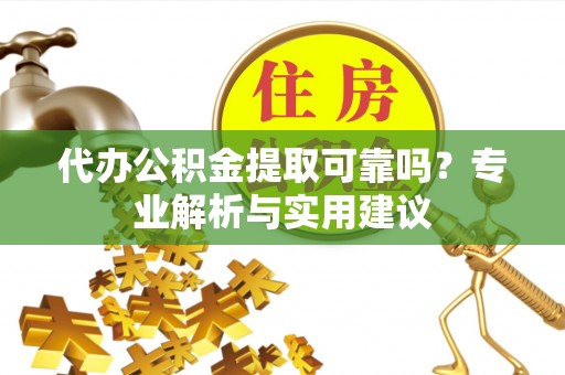 夏县代办公积金提取可靠吗？专业解析与实用建议
