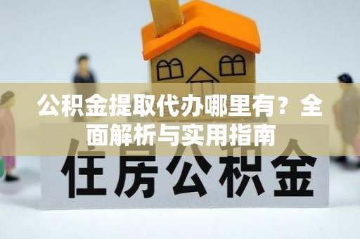 夏县公积金提取代办哪里有？全面解析与实用指南