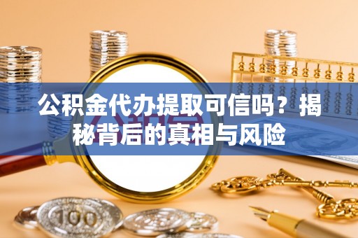 夏县公积金代办提取可信吗？揭秘背后的真相与风险