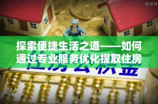 夏县探索便捷生活之道——如何通过专业服务优化提取住房公积金代办体验
