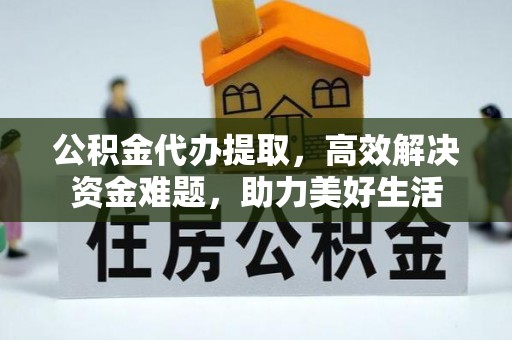 夏县公积金代办提取，高效解决资金难题，助力美好生活