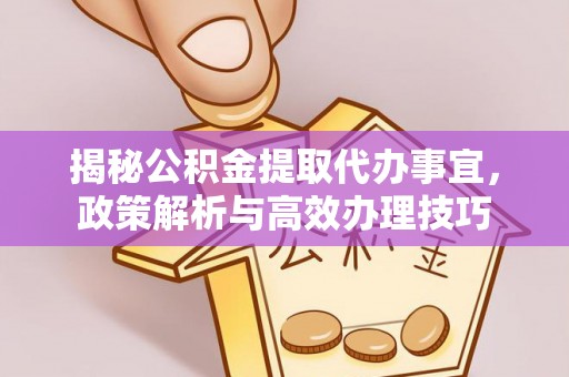 夏县揭秘公积金提取代办事宜，政策解析与高效办理技巧