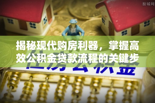 夏县揭秘现代购房利器，掌握高效公积金贷款流程的关键步骤