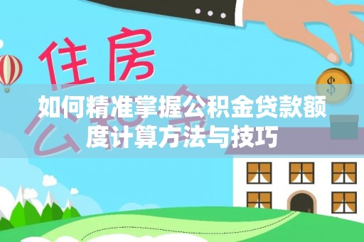 夏县如何精准掌握公积金贷款额度计算方法与技巧