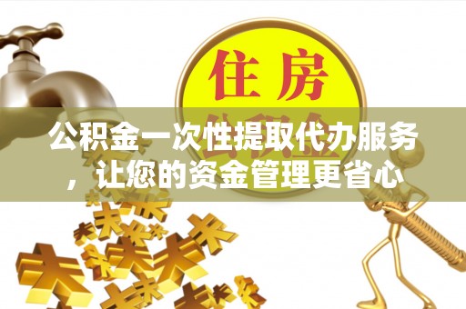 夏县公积金一次性提取代办服务，让您的资金管理更省心