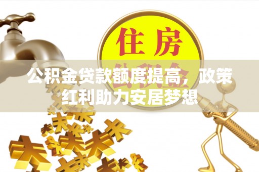 夏县公积金贷款额度提高，政策红利助力安居梦想