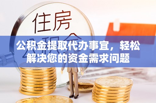 夏县公积金提取代办事宜，轻松解决您的资金需求问题