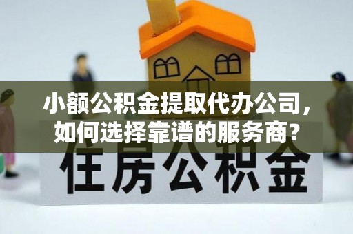 夏县小额公积金提取代办公司，如何选择靠谱的服务商？