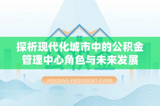 夏县探析现代化城市中的公积金管理中心角色与未来发展