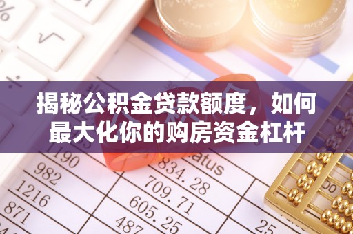 夏县揭秘公积金贷款额度，如何最大化你的购房资金杠杆
