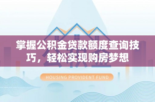 夏县掌握公积金贷款额度查询技巧，轻松实现购房梦想