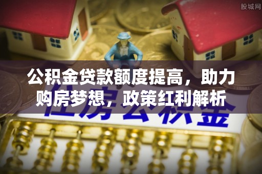 夏县公积金贷款额度提高，助力购房梦想，政策红利解析