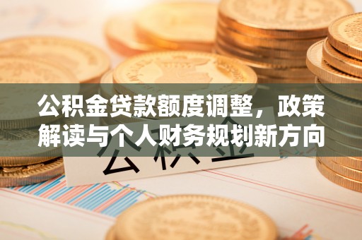 夏县公积金贷款额度调整，政策解读与个人财务规划新方向