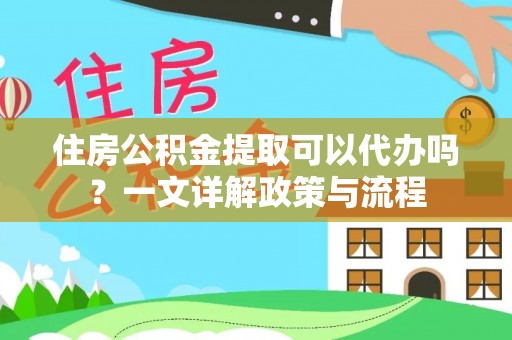 夏县住房公积金提取可以代办吗？一文详解政策与流程