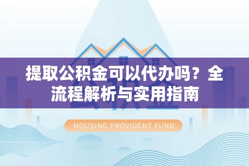 夏县提取公积金可以代办吗？全流程解析与实用指南