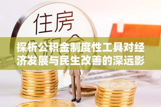 夏县探析公积金制度性工具对经济发展与民生改善的深远影响