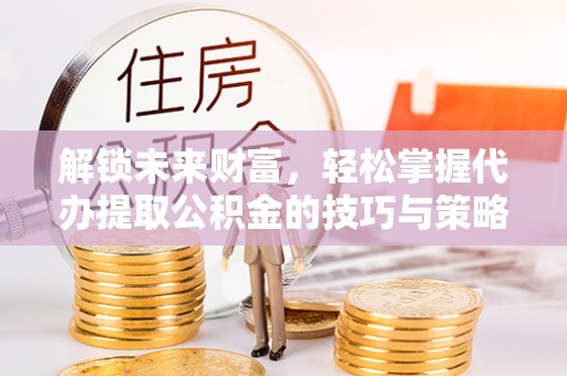 夏县解锁未来财富，轻松掌握代办提取公积金的技巧与策略
