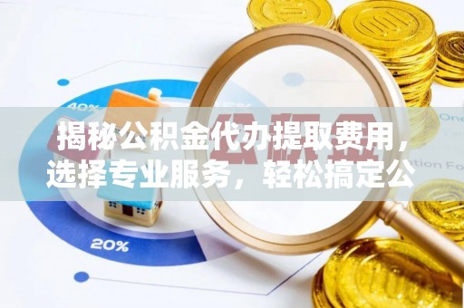 夏县揭秘公积金代办提取费用，选择专业服务，轻松搞定公积金提取