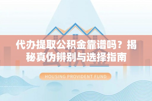 夏县代办提取公积金靠谱吗？揭秘真伪辨别与选择指南