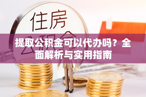 夏县提取公积金可以代办吗？全面解析与实用指南