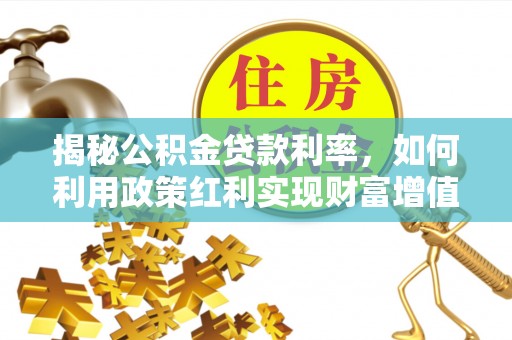 夏县揭秘公积金贷款利率，如何利用政策红利实现财富增值