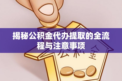 夏县揭秘公积金代办提取的全流程与注意事项