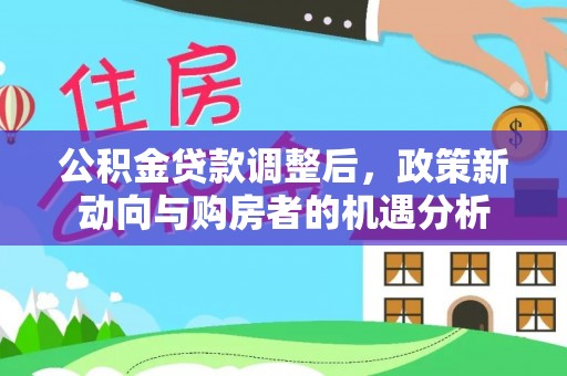 夏县公积金贷款调整后，政策新动向与购房者的机遇分析