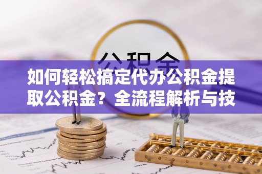 夏县如何轻松搞定代办公积金提取公积金？全流程解析与技巧分享