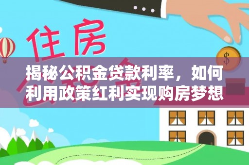夏县揭秘公积金贷款利率，如何利用政策红利实现购房梦想？
