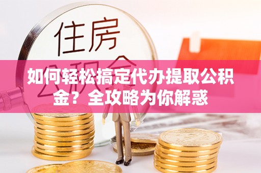 夏县如何轻松搞定代办提取公积金？全攻略为你解惑