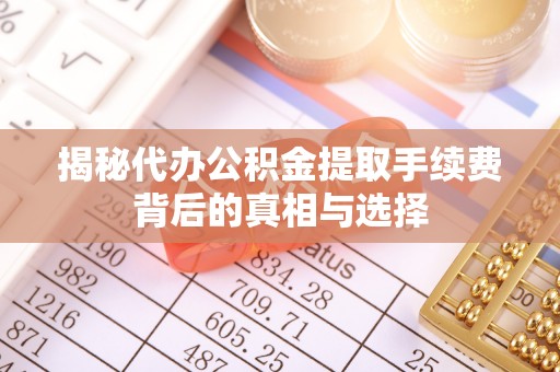 夏县揭秘代办公积金提取手续费背后的真相与选择