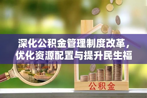 夏县深化公积金管理制度改革，优化资源配置与提升民生福祉
